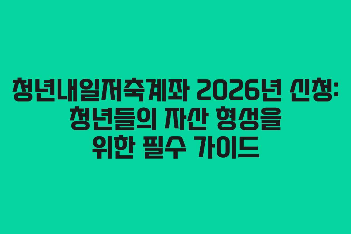 청년내일저축계좌 2026년 신청: 청년들의 자산 형성을 위한 필수 가이드