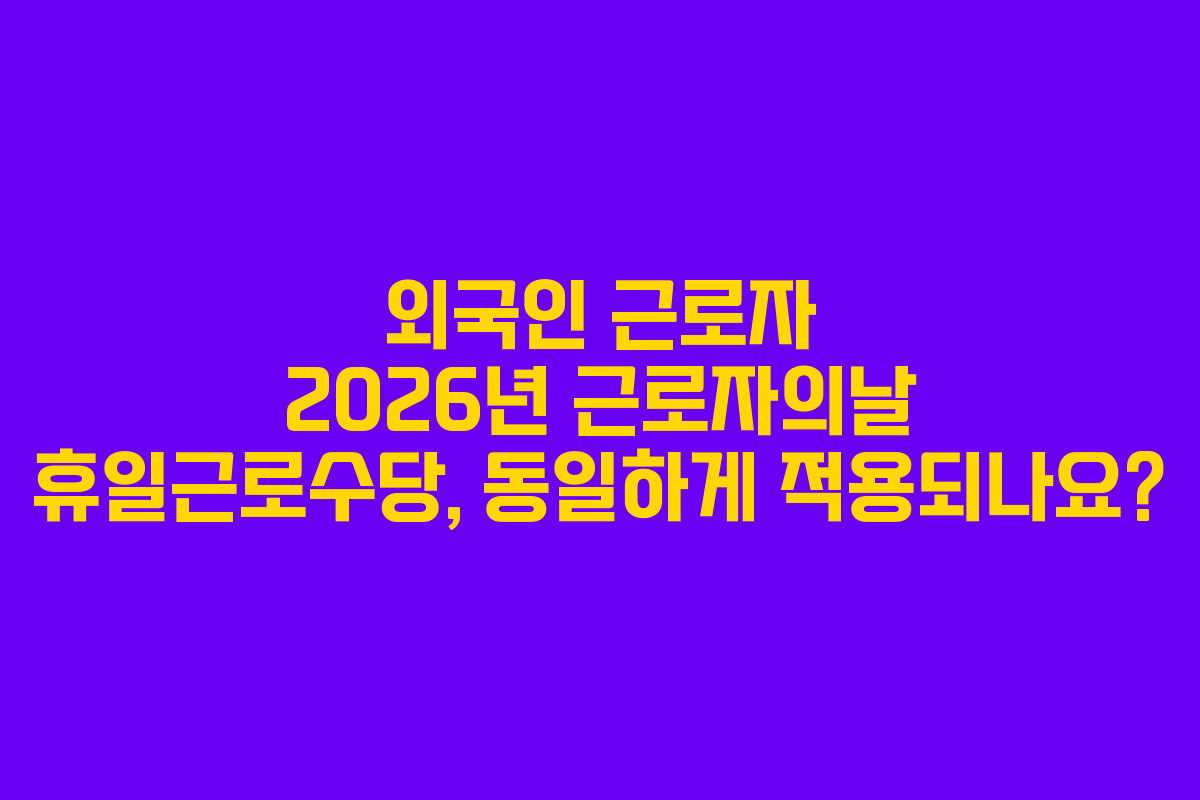외국인 근로자 2026년 근로자의날 휴일근로수당, 동일하게 적용되나요?