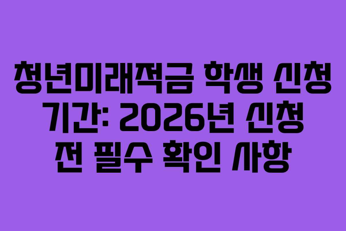 청년미래적금 학생 신청 기간: 2026년 신청 전 필수 확인 사항