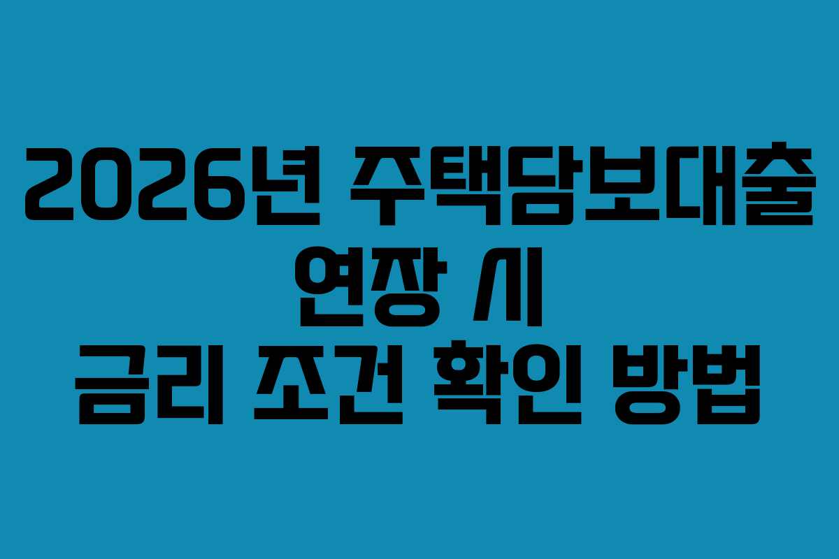 2026년 주택담보대출 연장 시 금리 조건 확인 방법