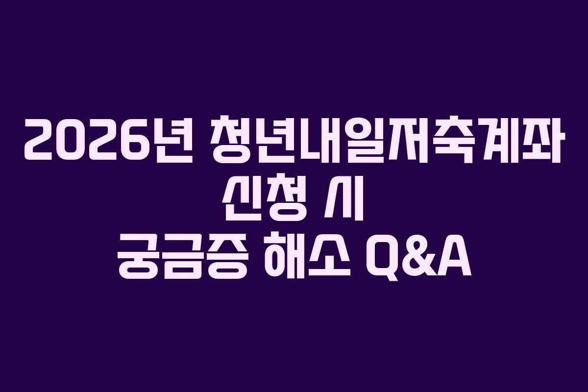 2026년 청년내일저축계좌 신청 시 궁금증 해소 Q&A