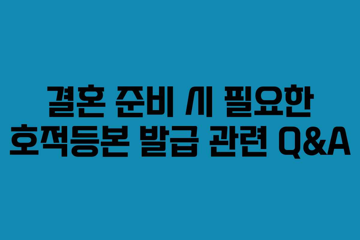 결혼 준비 시 필요한 호적등본 발급 관련 Q&A