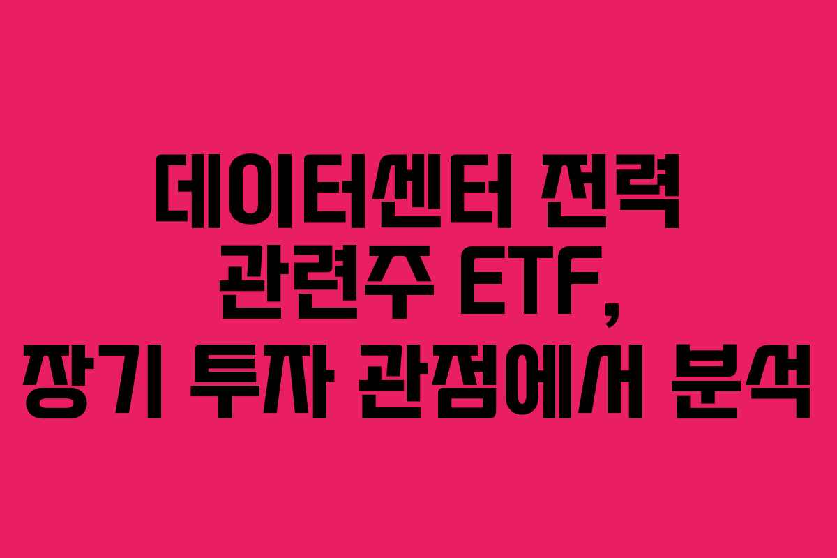 데이터센터 전력 관련주 ETF, 장기 투자 관점에서 분석