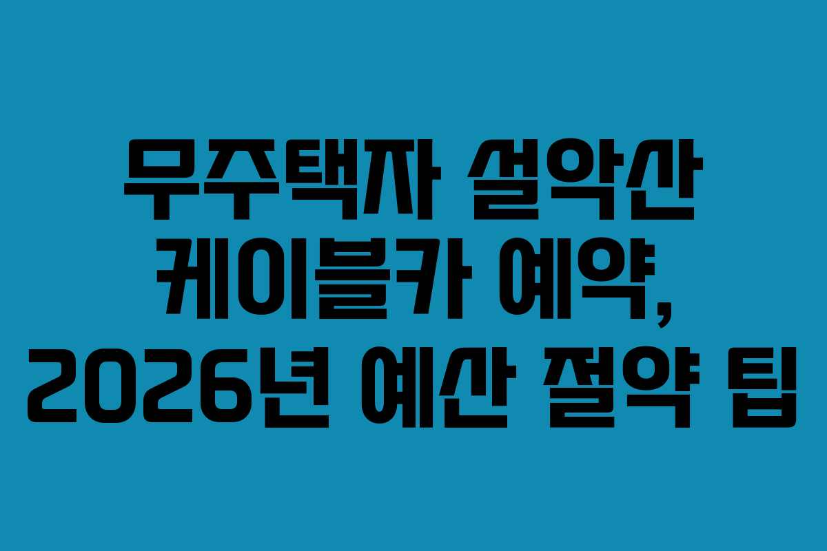 무주택자 설악산 케이블카 예약, 2026년 예산 절약 팁