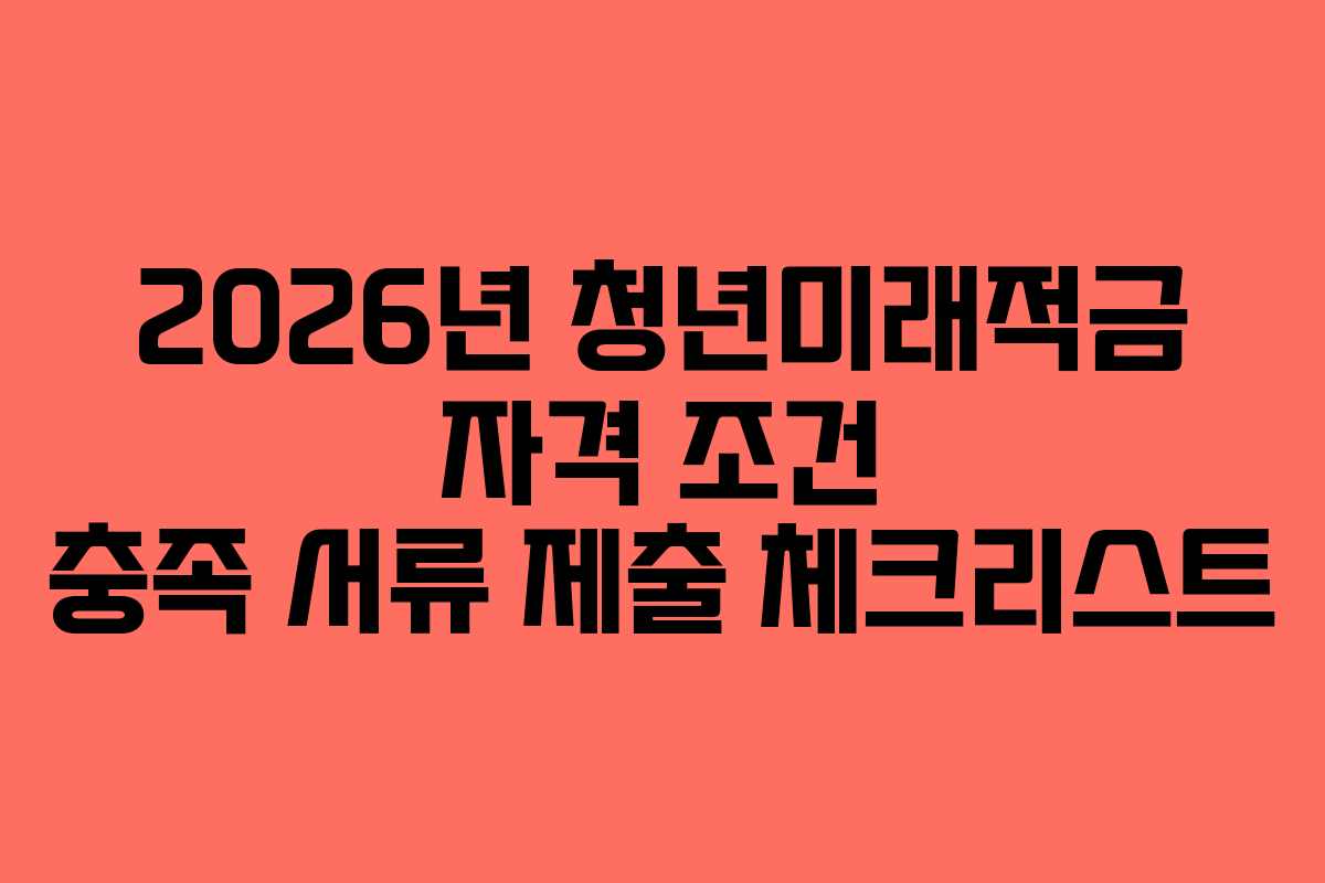 2026년 청년미래적금 자격 조건 충족 서류 제출 체크리스트