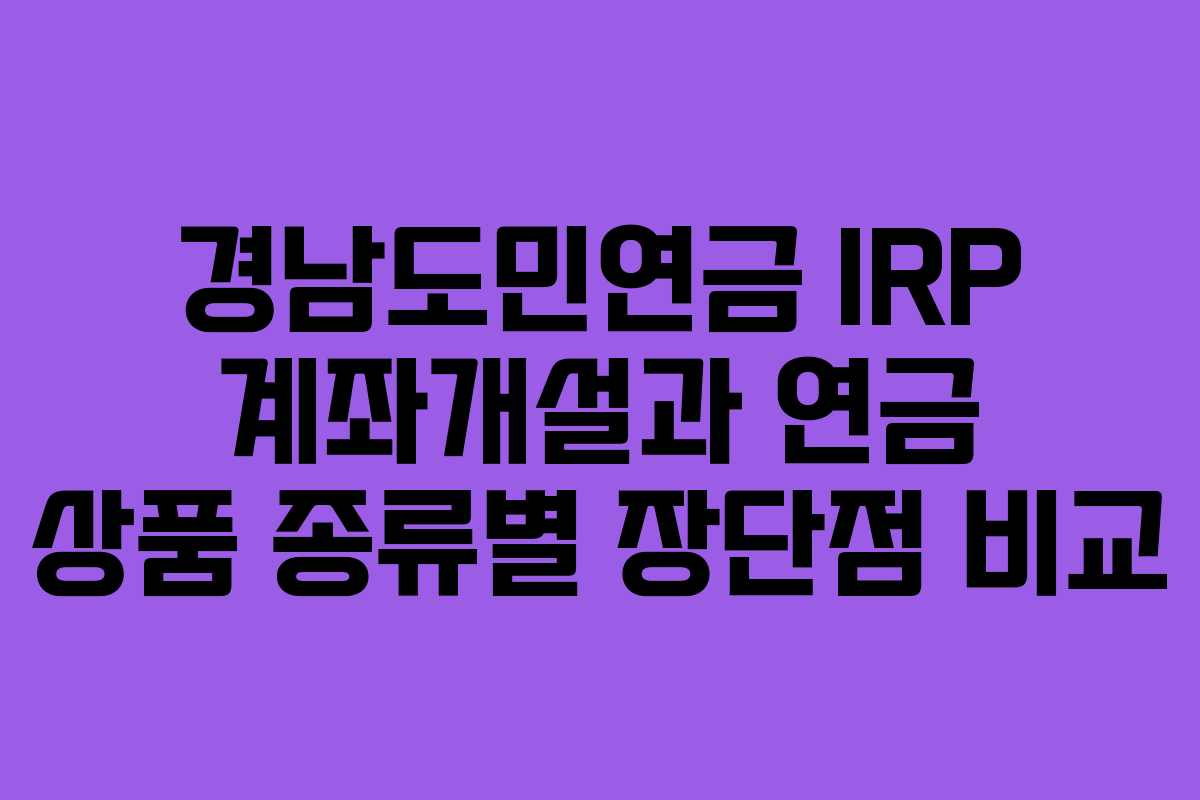 경남도민연금 IRP 계좌개설과 연금 상품 종류별 장단점 비교