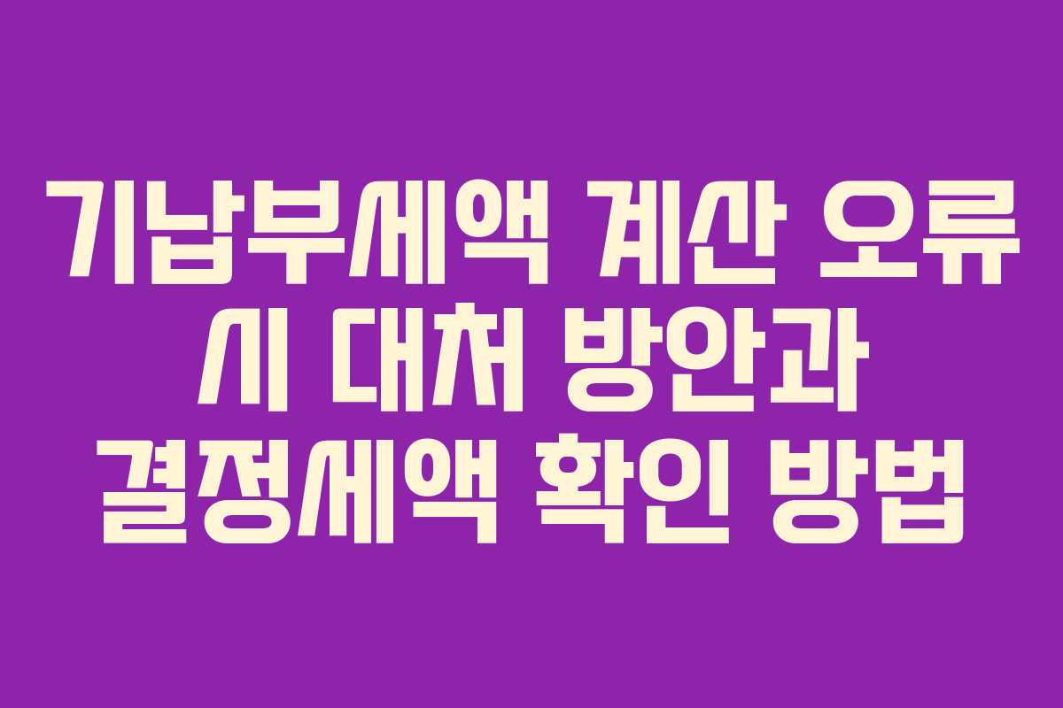 기납부세액 계산 오류 시 대처 방안과 결정세액 확인 방법