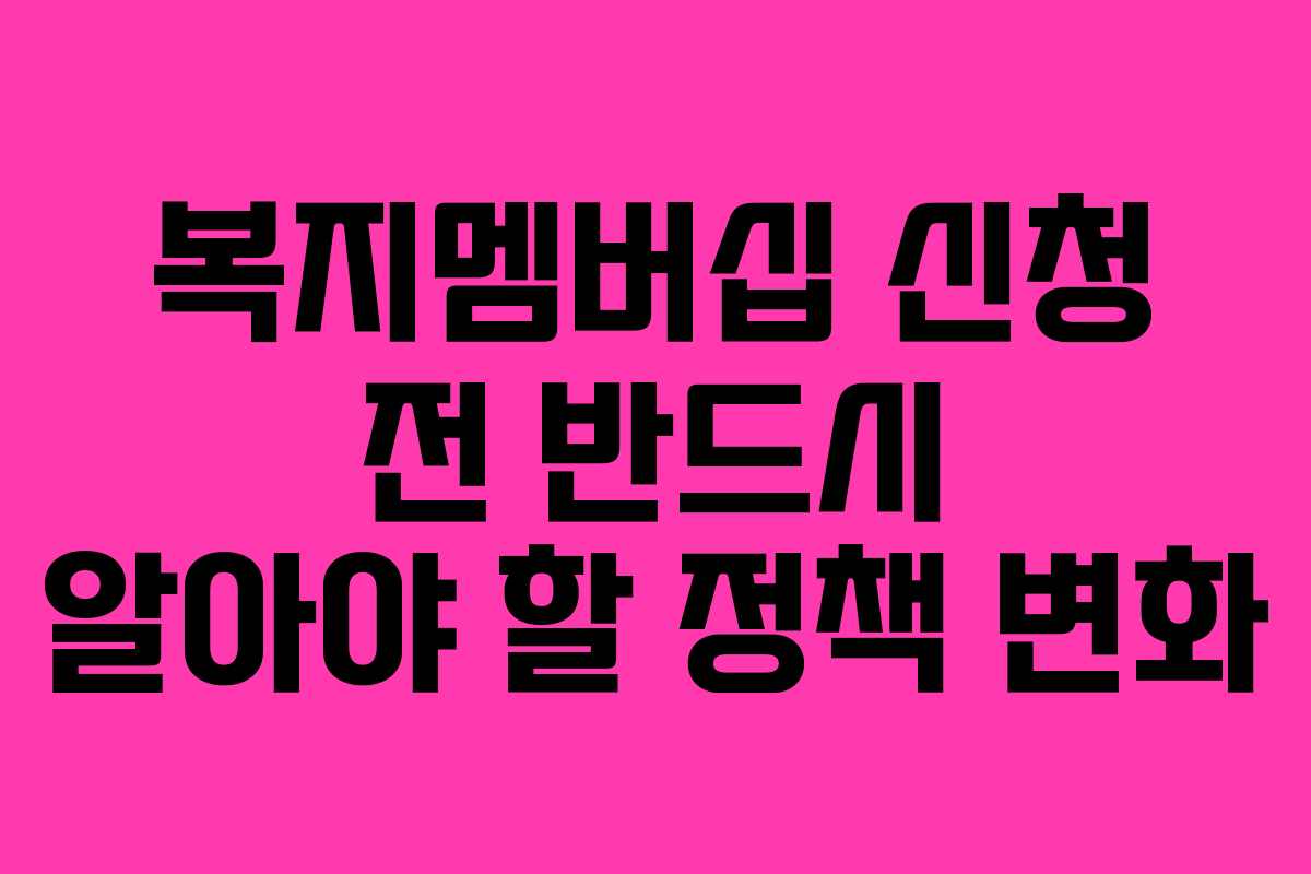 복지멤버십 신청 전 반드시 알아야 할 정책 변화