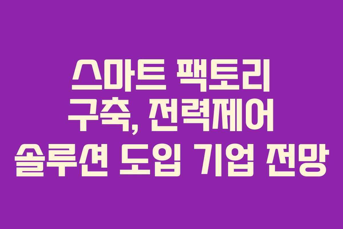 스마트 팩토리 구축, 전력제어 솔루션 도입 기업 전망