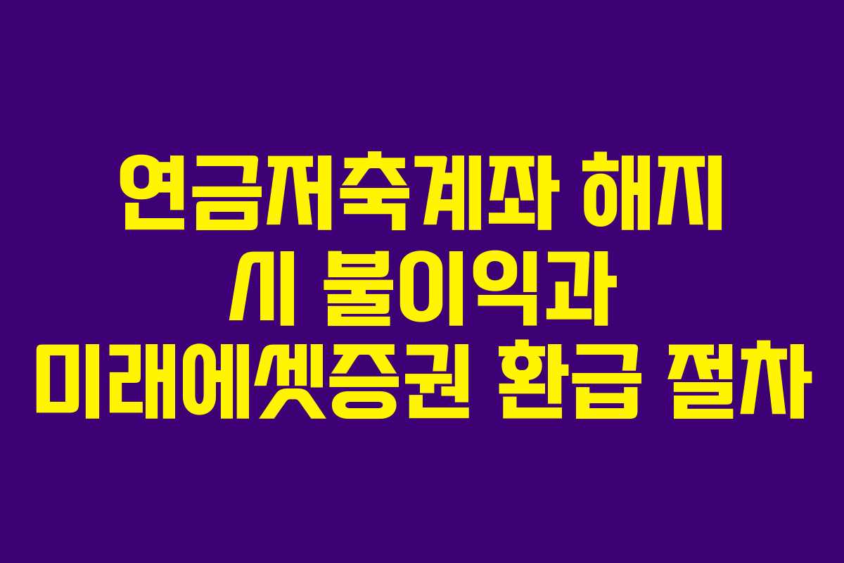 연금저축계좌 해지 시 불이익과 미래에셋증권 환급 절차