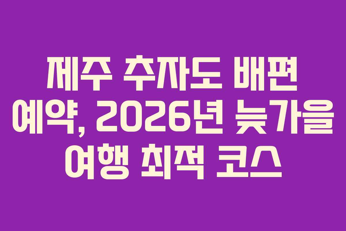 제주 추자도 배편 예약, 2026년 늦가을 여행 최적 코스
