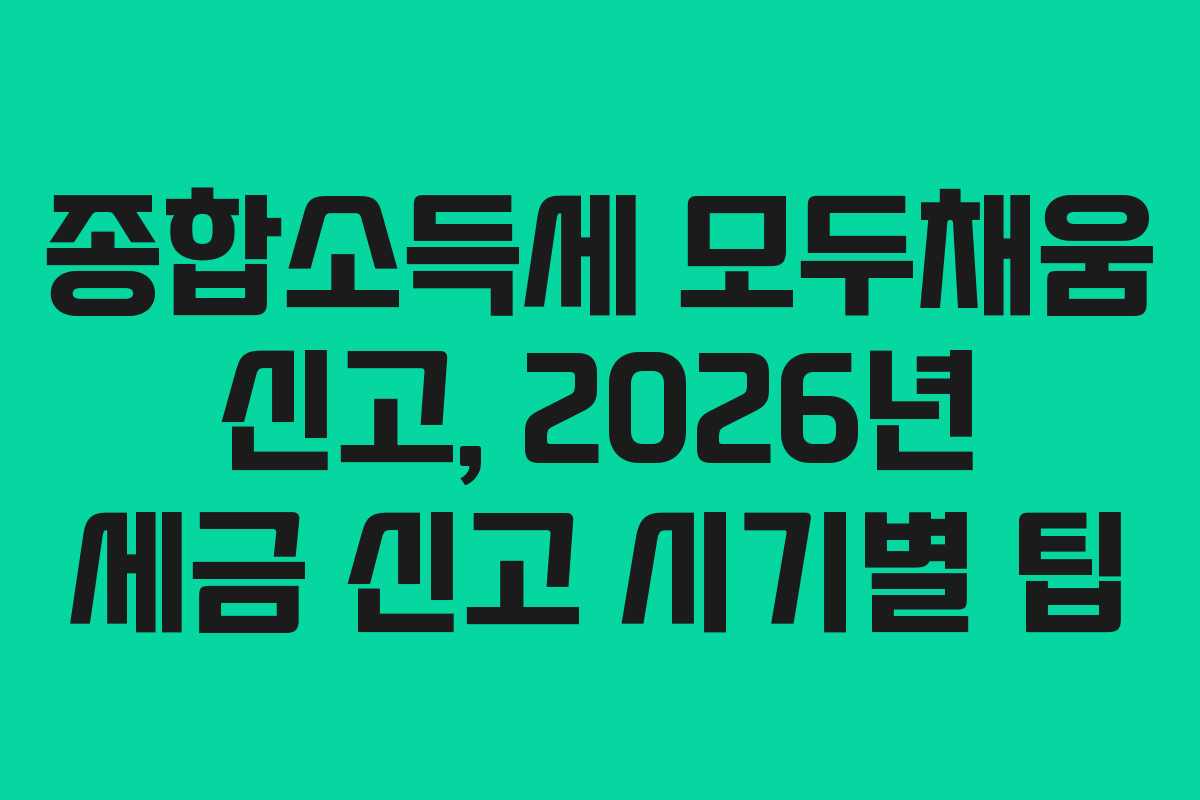 종합소득세 모두채움 신고, 2026년 세금 신고 시기별 팁