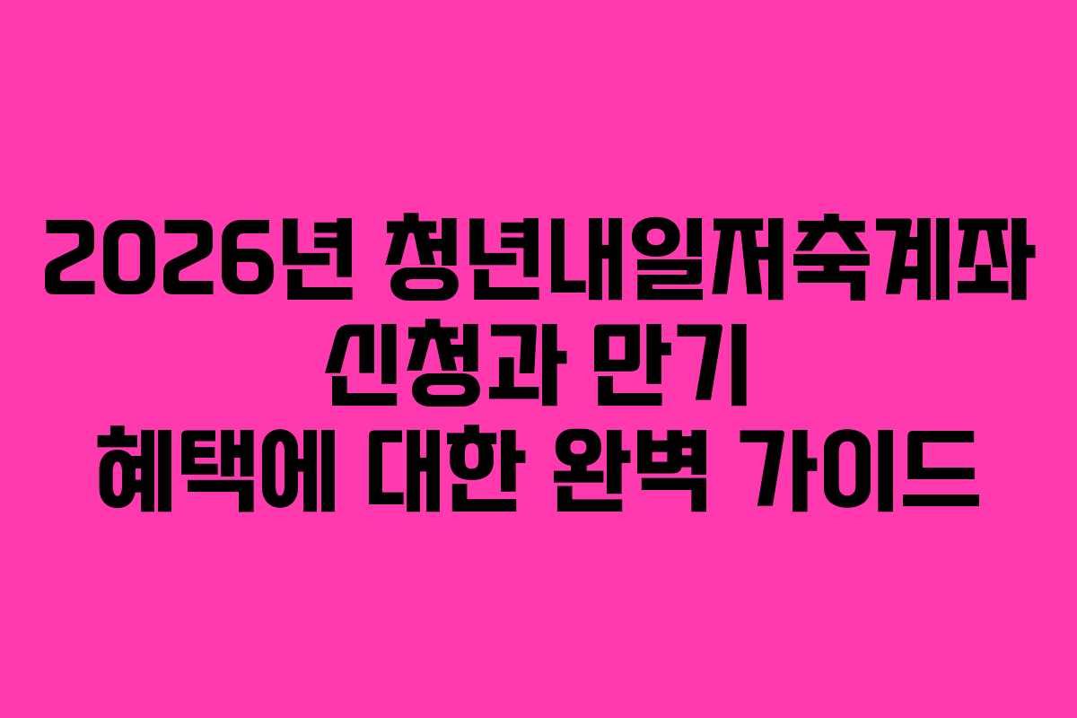 2026년 청년내일저축계좌 신청과 만기 혜택에 대한 완벽 가이드