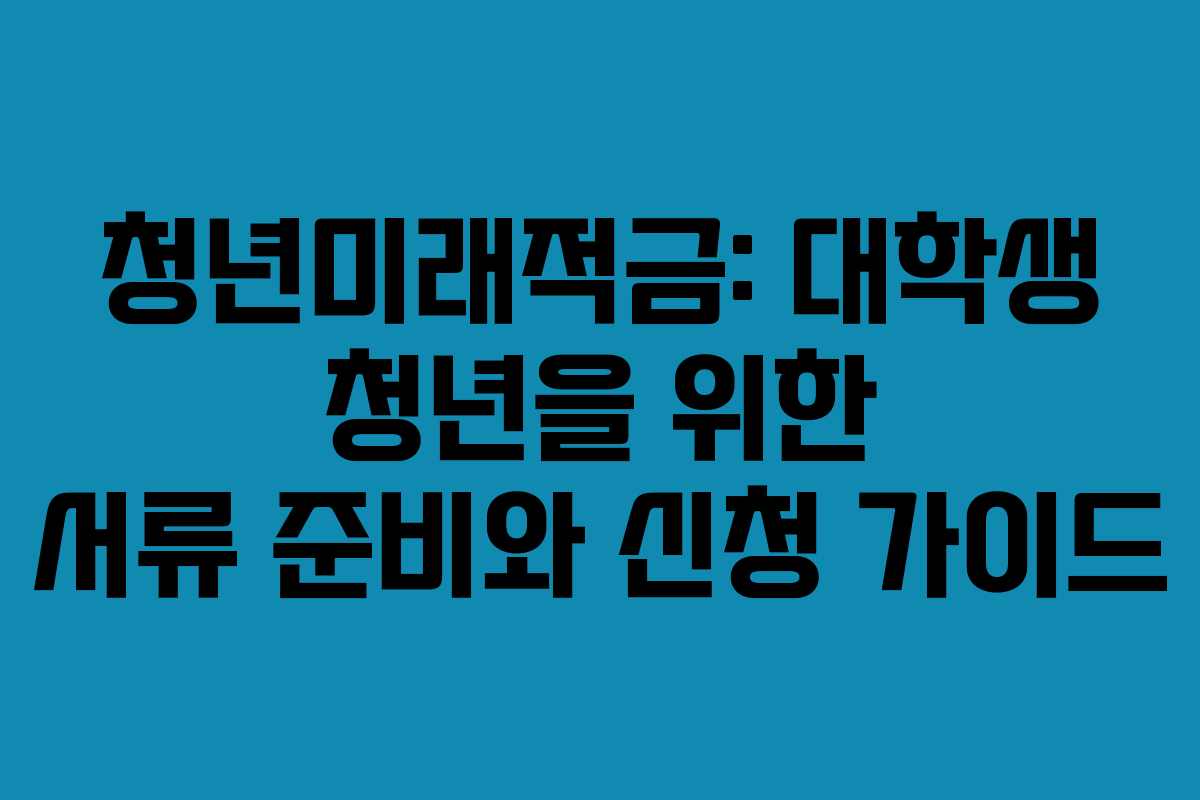 청년미래적금: 대학생 청년을 위한 서류 준비와 신청 가이드