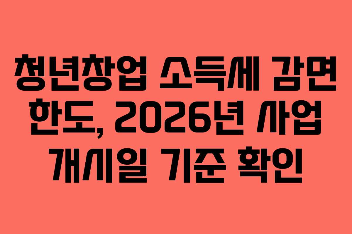 청년창업 소득세 감면 한도, 2026년 사업 개시일 기준 확인