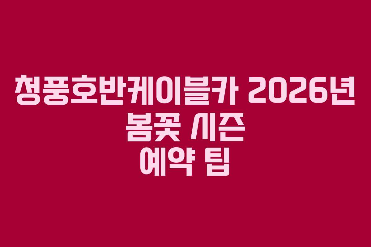 청풍호반케이블카 2026년 봄꽃 시즌 예약 팁