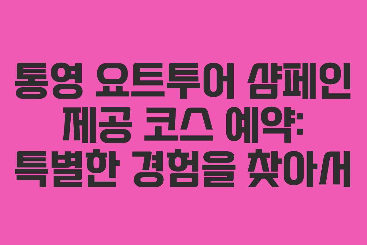 통영 요트투어 샴페인 제공 코스 예약: 특별한 경험을 찾아서