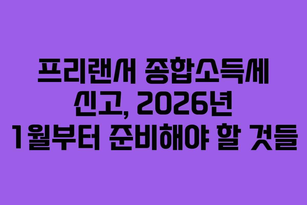 프리랜서 종합소득세 신고, 2026년 1월부터 준비해야 할 것들