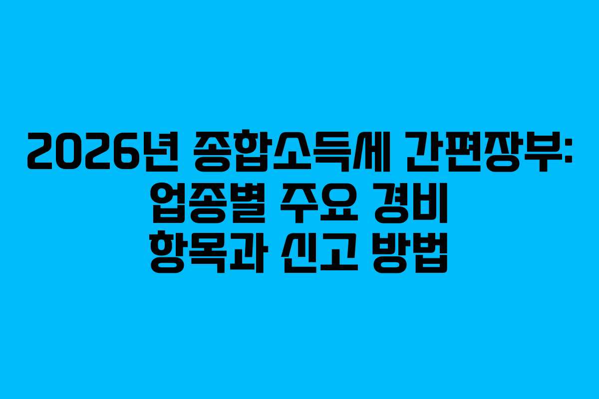 2026년 종합소득세 간편장부: 업종별 주요 경비 항목과 신고 방법
