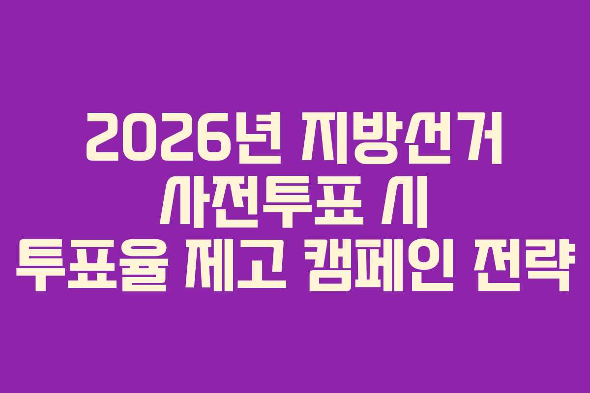 2026년 지방선거 사전투표 시 투표율 제고 캠페인 전략