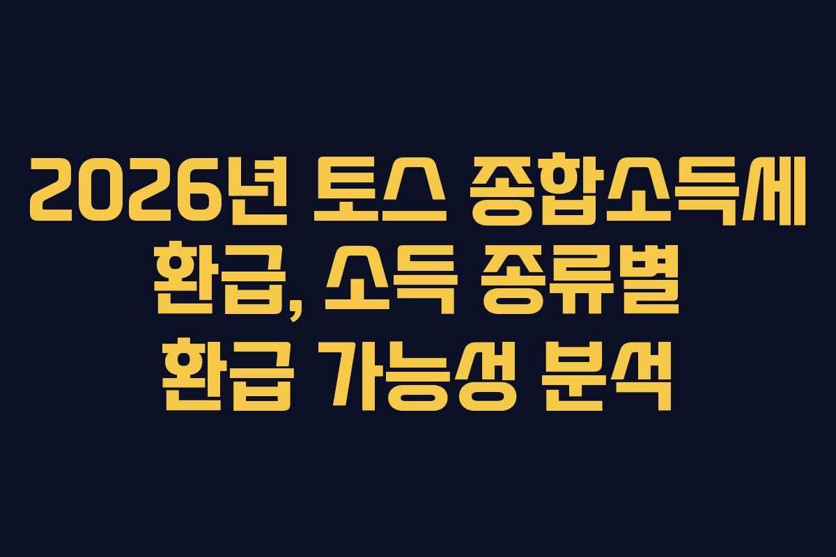 2026년 토스 종합소득세 환급, 소득 종류별 환급 가능성 분석