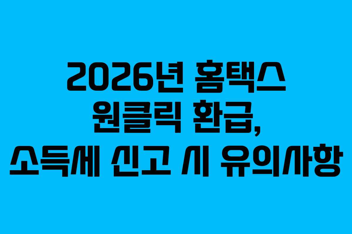 2026년 홈택스 원클릭 환급, 소득세 신고 시 유의사항