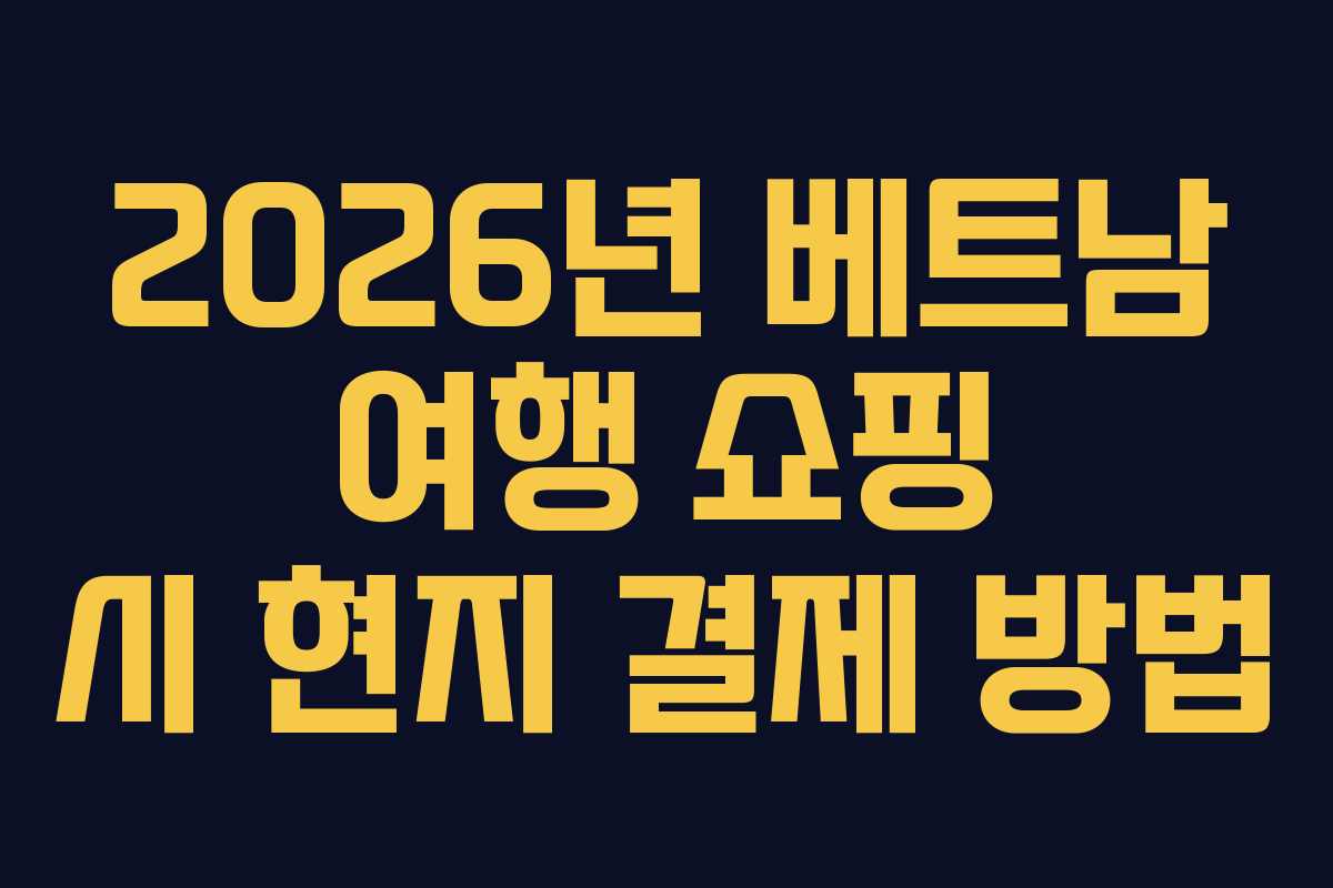 2026년 베트남 여행 쇼핑 시 현지 결제 방법