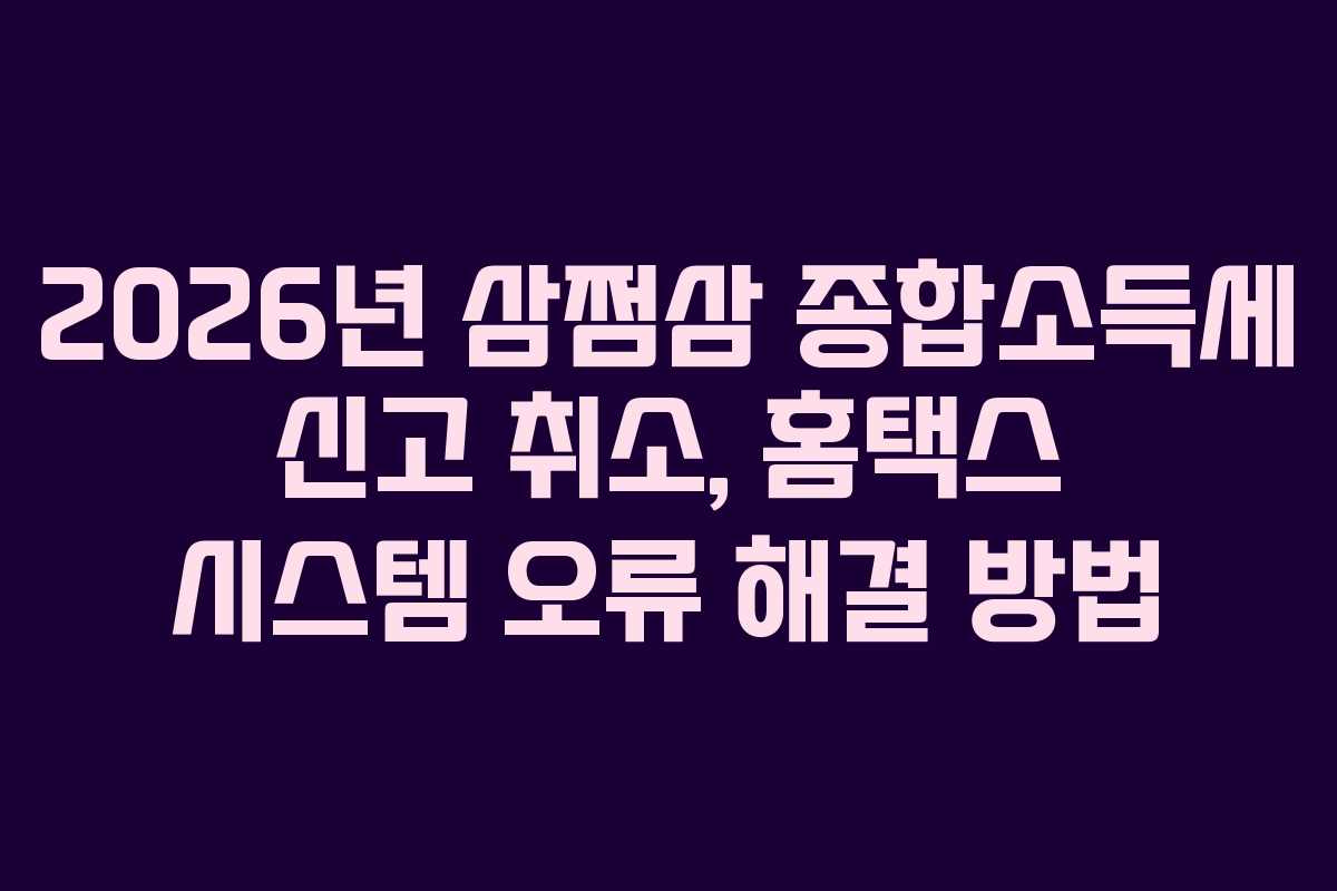 2026년 삼쩜삼 종합소득세 신고 취소, 홈택스 시스템 오류 해결 방법