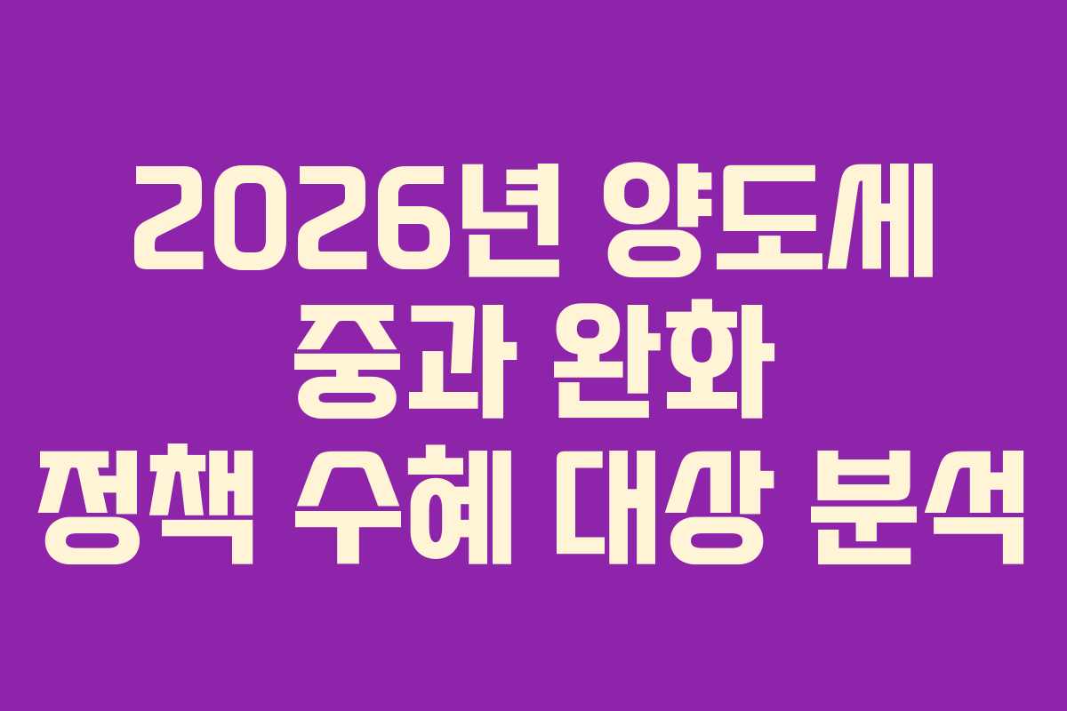 2026년 양도세 중과 완화 정책 수혜 대상 분석