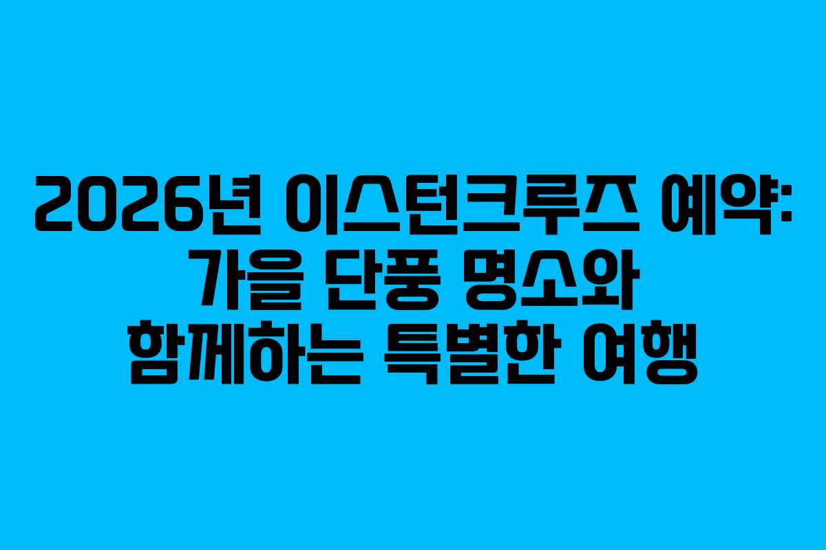 2026년 이스턴크루즈 예약: 가을 단풍 명소와 함께하는 특별한 여행