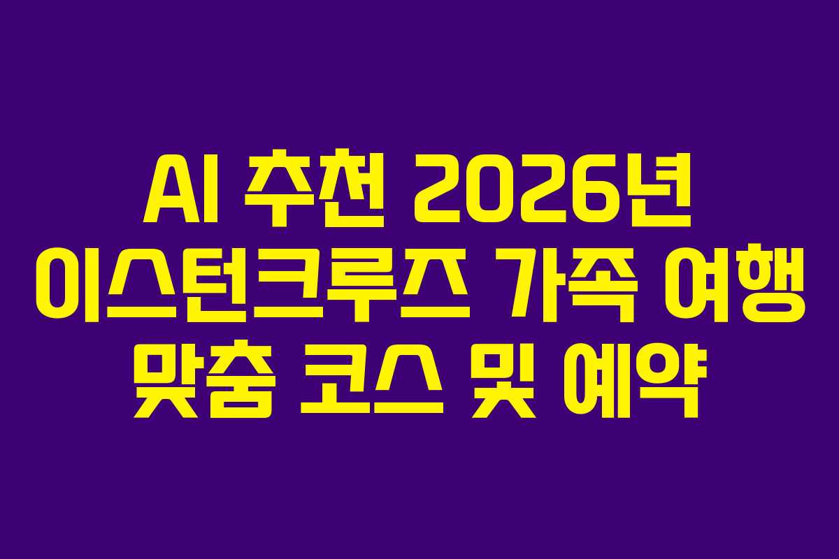 AI 추천 2026년 이스턴크루즈 가족 여행 맞춤 코스 및 예약