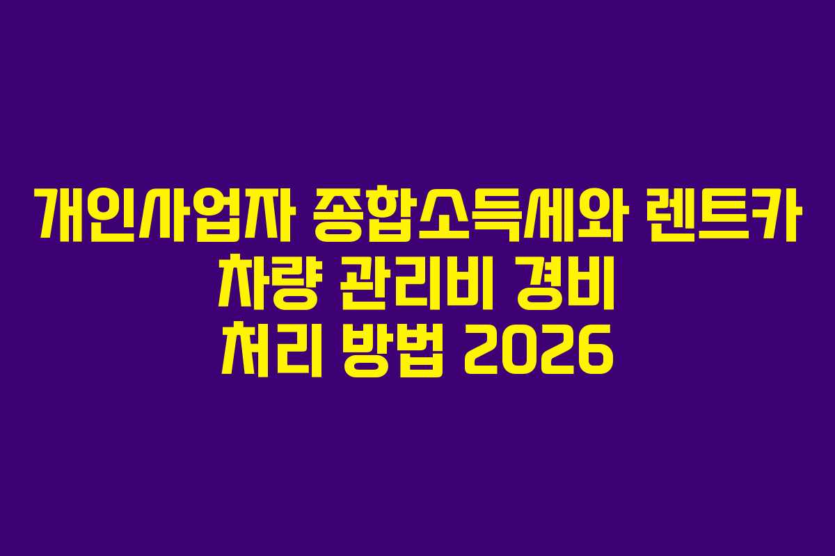 개인사업자 종합소득세와 렌트카 차량 관리비 경비 처리 방법 2026