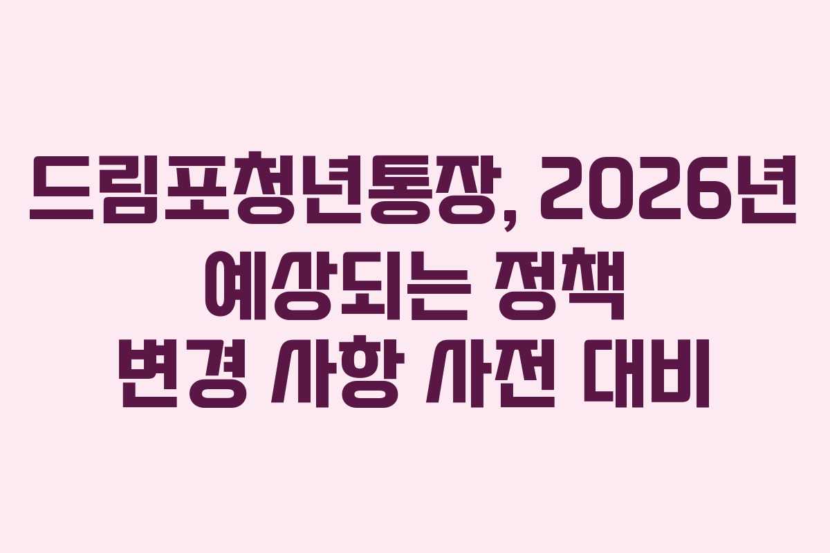 드림포청년통장, 2026년 예상되는 정책 변경 사항 사전 대비