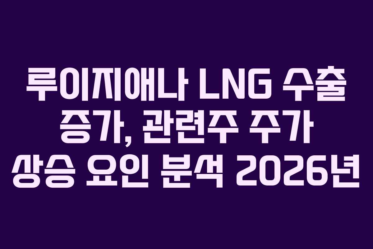 루이지애나 LNG 수출 증가, 관련주 주가 상승 요인 분석 2026년