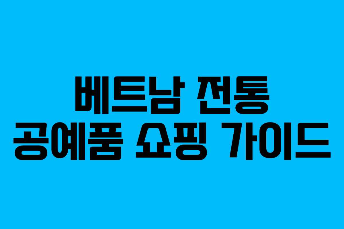 베트남 전통 공예품 쇼핑 가이드