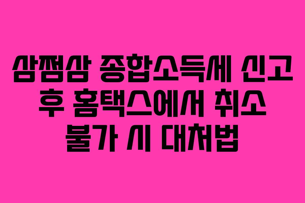 삼쩜삼 종합소득세 신고 후 홈택스에서 취소 불가 시 대처법