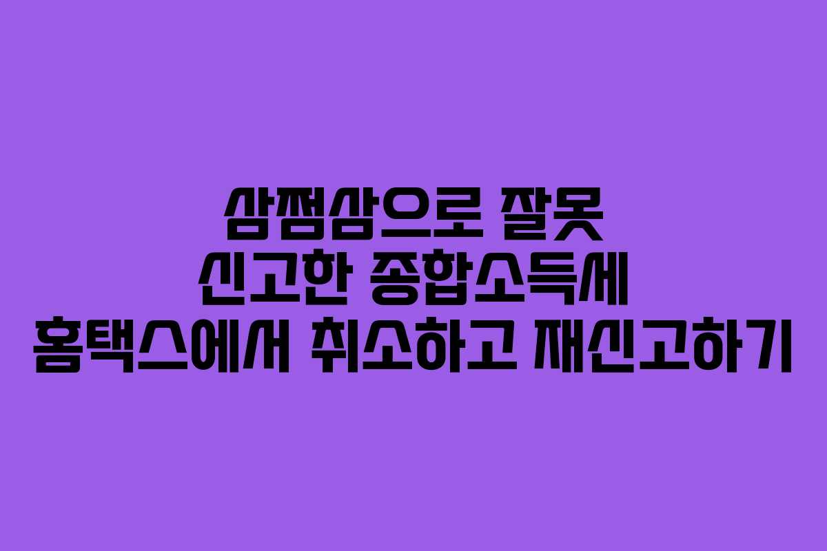 삼쩜삼으로 잘못 신고한 종합소득세 홈택스에서 취소하고 재신고하기