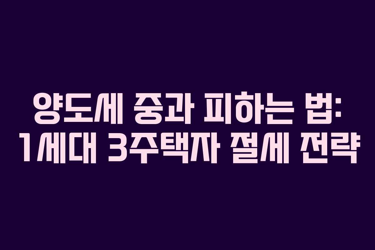 양도세 중과 피하는 법: 1세대 3주택자 절세 전략
