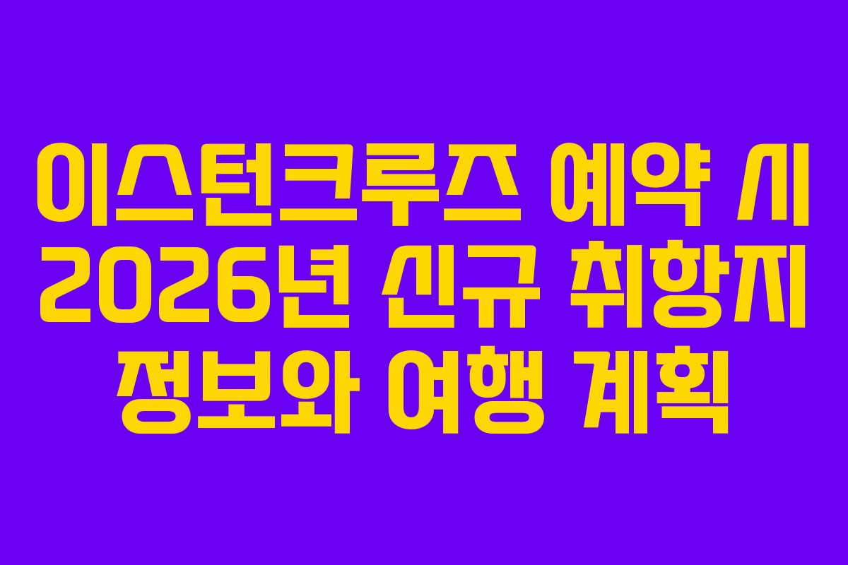 이스턴크루즈 예약 시 2026년 신규 취항지 정보와 여행 계획