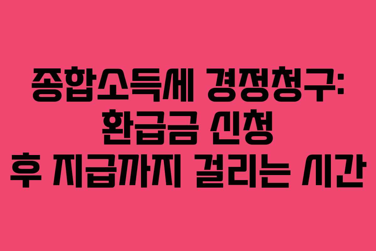 종합소득세 경정청구: 환급금 신청 후 지급까지 걸리는 시간