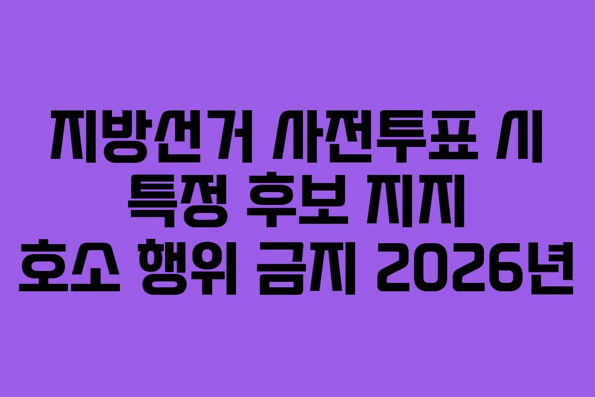 지방선거 사전투표 시 특정 후보 지지 호소 행위 금지 2026년