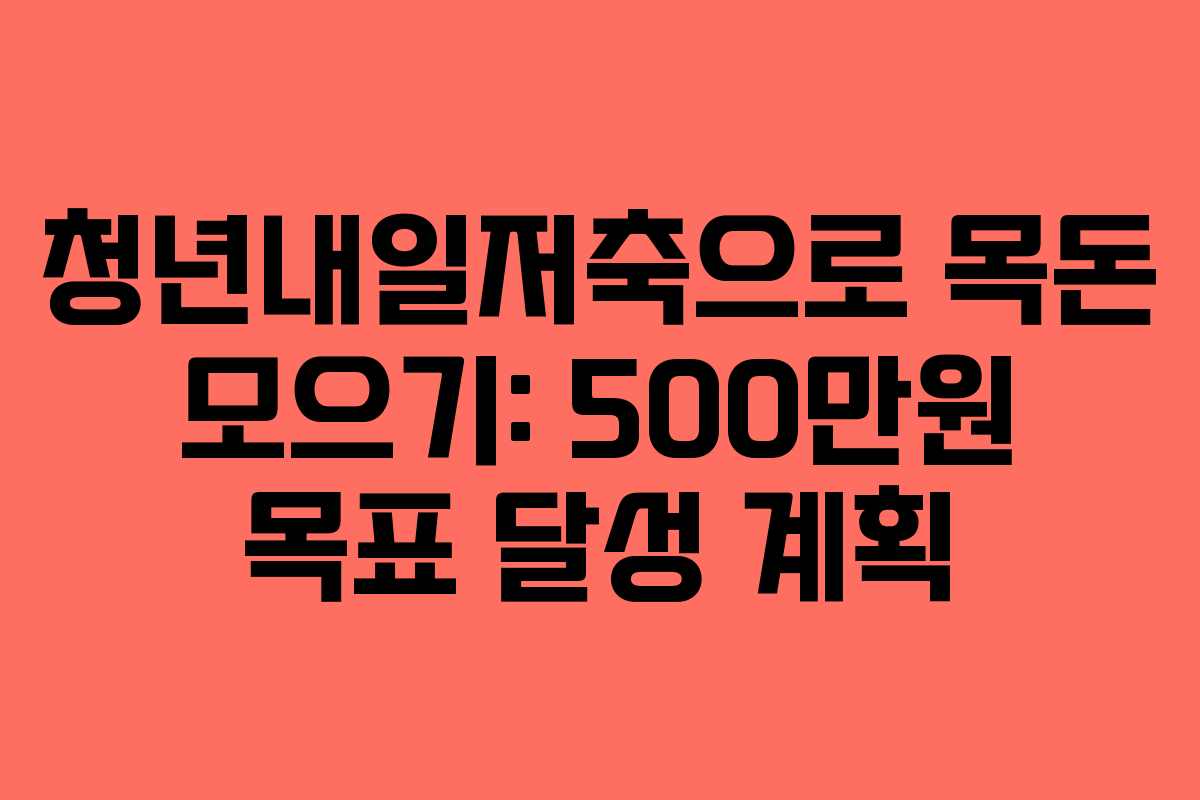 청년내일저축으로 목돈 모으기: 500만원 목표 달성 계획