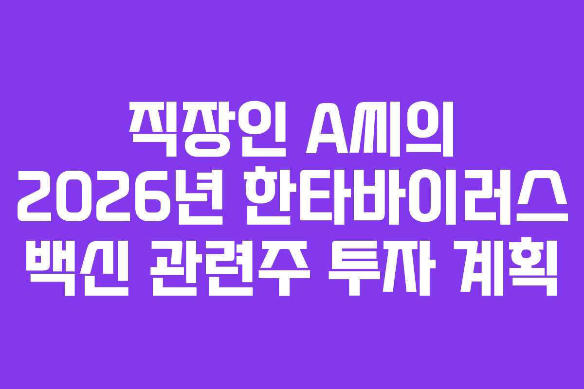 직장인 A씨의 2026년 한타바이러스 백신 관련주 투자 계획