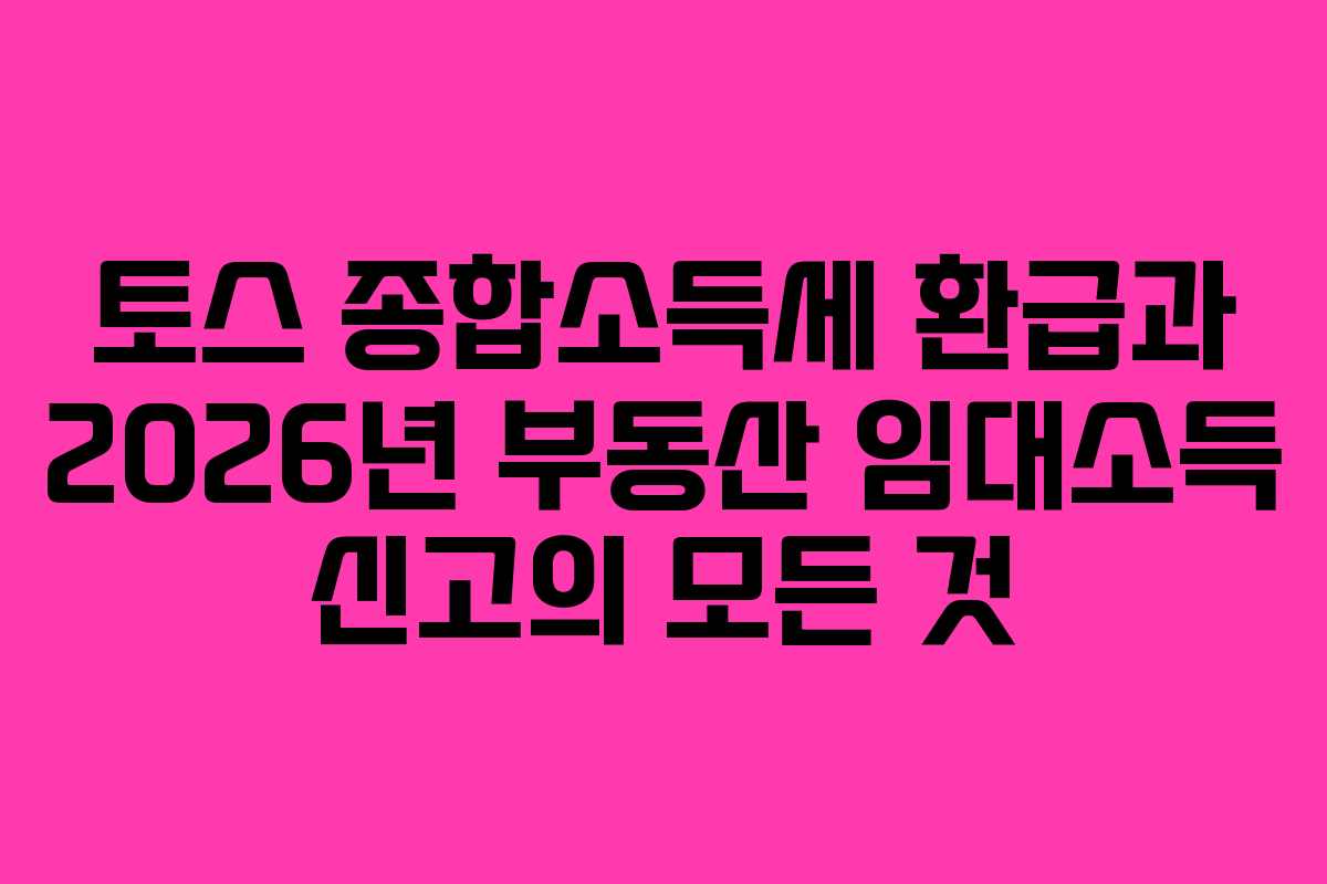 토스 종합소득세 환급과 2026년 부동산 임대소득 신고의 모든 것