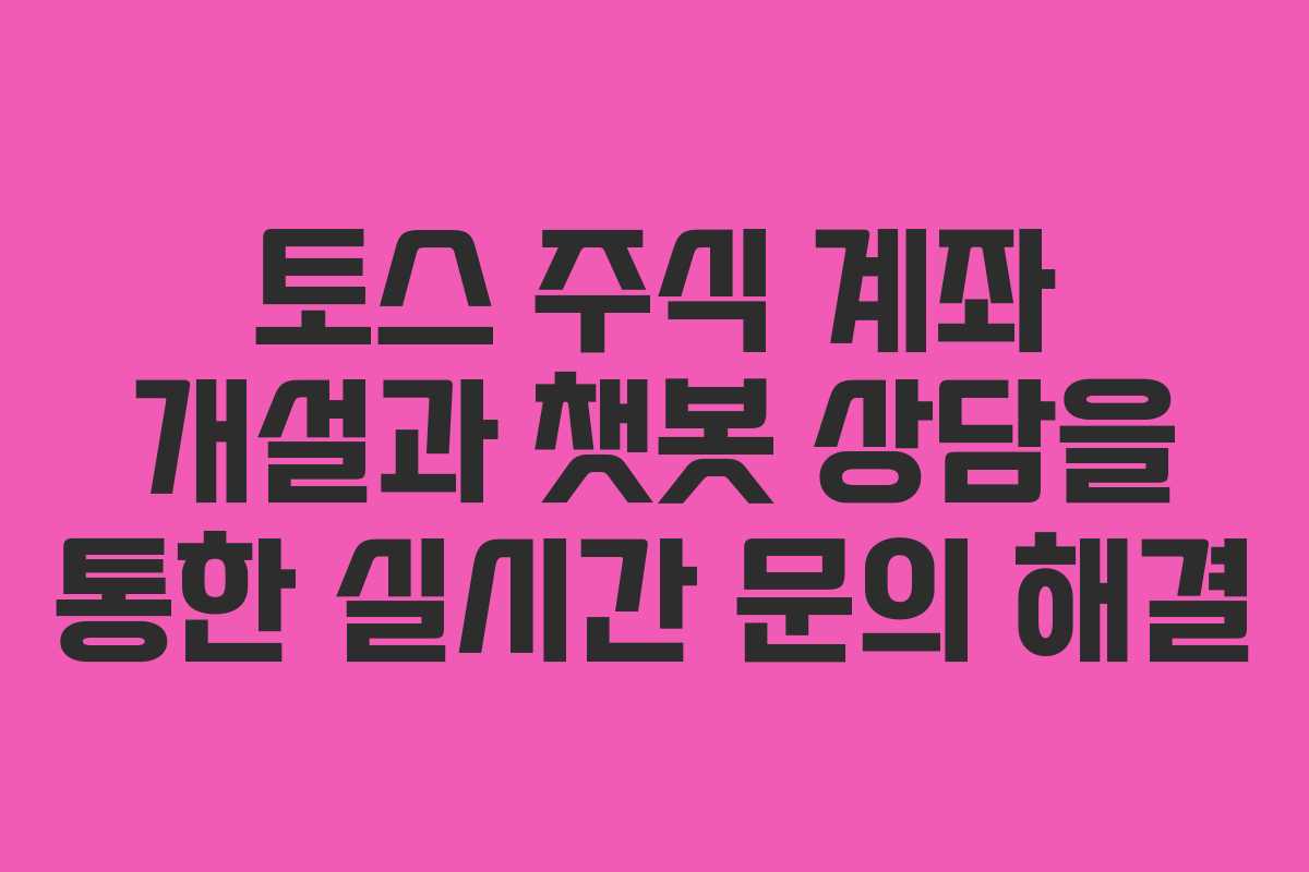 토스 주식 계좌 개설과 챗봇 상담을 통한 실시간 문의 해결 토스 주식 계좌 개설과 챗봇 상담을 통한 실시간 문의 해결