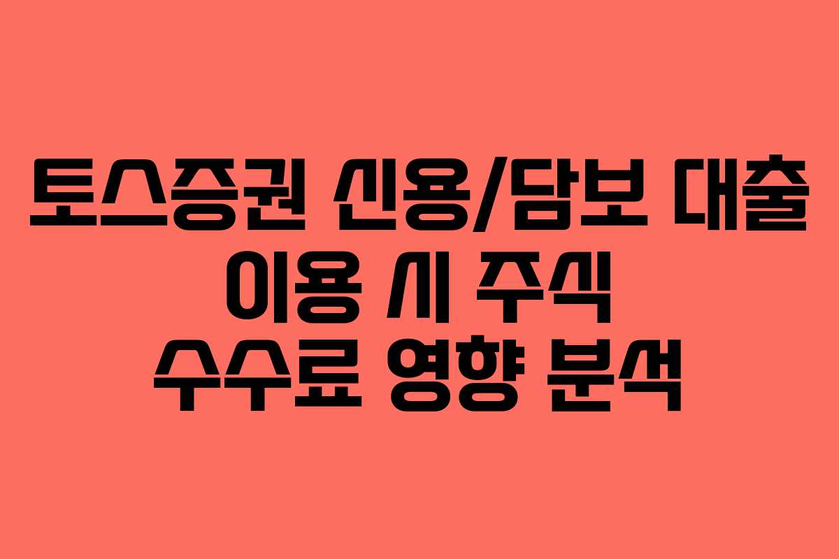 토스증권 신용/담보 대출 이용 시 주식 수수료 영향 분석 토스증권 신용/담보 대출 이용 시 주식 수수료 영향 분석
