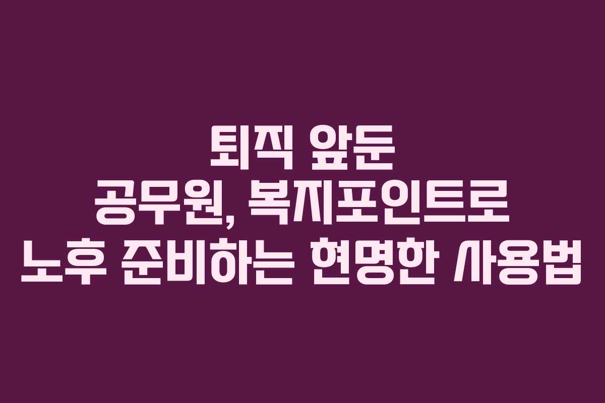 퇴직 앞둔 공무원, 복지포인트로 노후 준비하는 현명한 사용법
