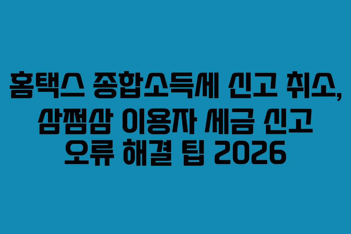 홈택스 종합소득세 신고 취소, 삼쩜삼 이용자 세금 신고 오류 해결 팁 2026 홈택스 종합소득세 신고 취소, 삼쩜삼 이용자 세금 신고 오류 해결 팁 2026