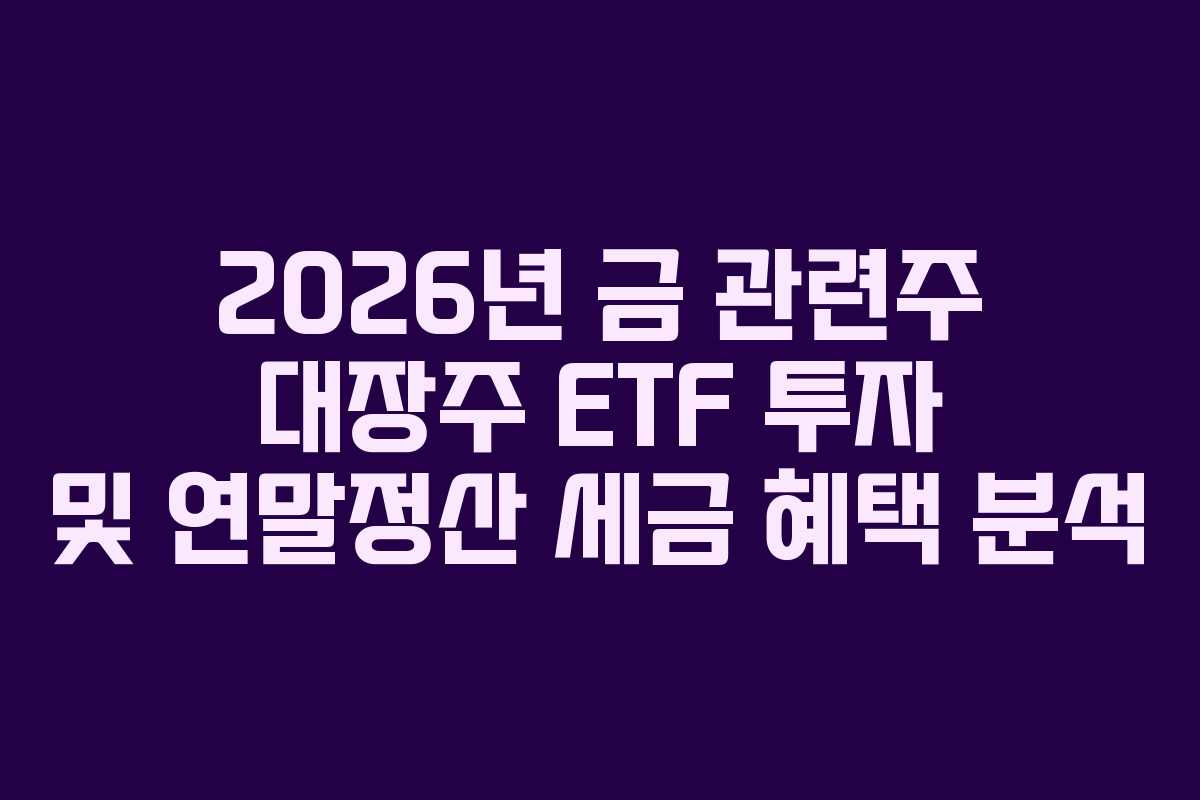 2026년 금 관련주 대장주 ETF 투자 및 연말정산 세금 혜택 분석