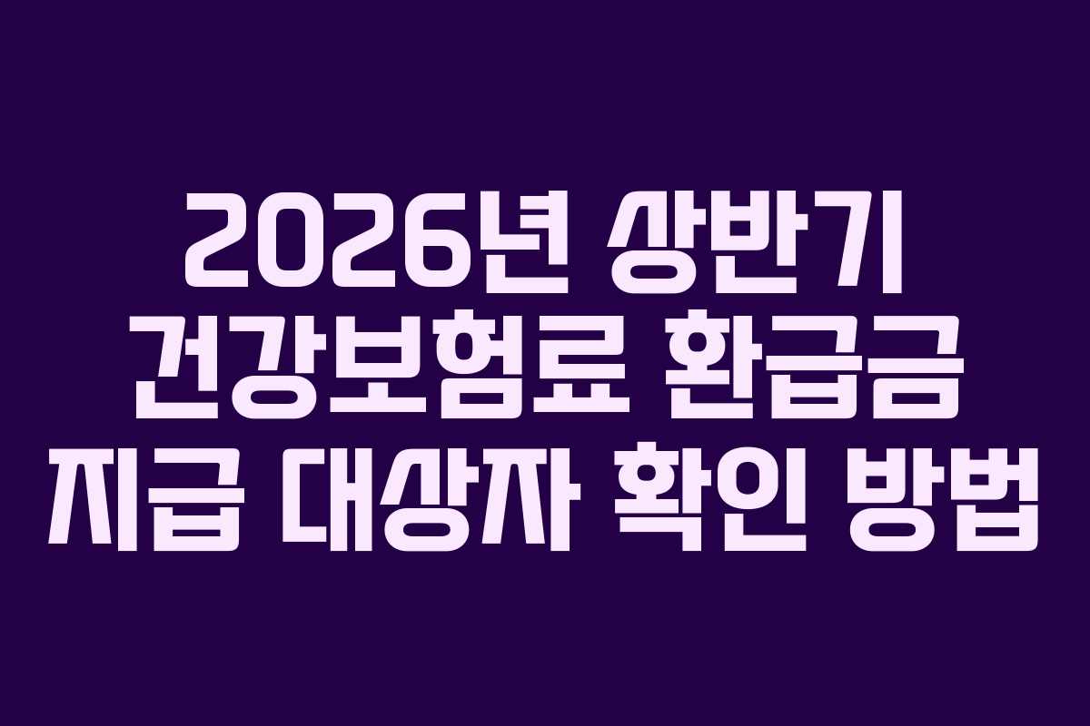 2026년 상반기 건강보험료 환급금 지급 대상자 확인 방법